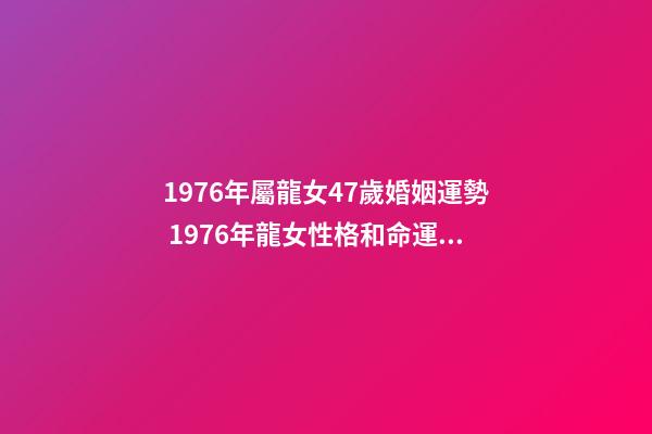 1976年屬龍女47歲婚姻運勢 1976年龍女性格和命運，1976年屬龍女2022 年命運